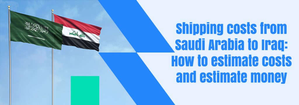 Shipping costs from Saudi Arabia to Iraq: How to estimate costs and estimate money